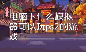 电脑下什么模拟器可以玩ps2的游戏