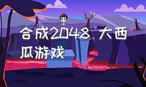 合成2048 大西瓜游戏（合成2048大西瓜游戏能提现吗）