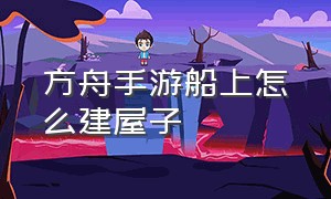 方舟手游船上怎么建屋子