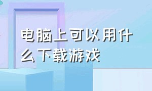 电脑上可以用什么下载游戏