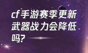 cf手游赛季更新武器战力会降低吗?