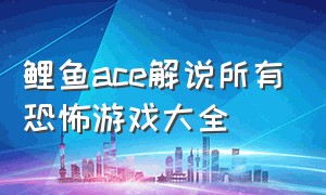 鲤鱼ace解说所有恐怖游戏大全