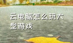 云电脑怎么玩大型游戏