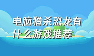 电脑猎杀恐龙有什么游戏推荐