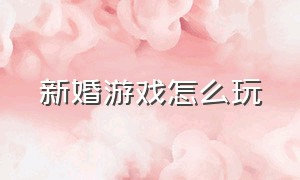 新婚游戏怎么玩（结婚游戏通关教程）