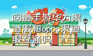 问道手游华为渠道服和oppo渠道服互通吗