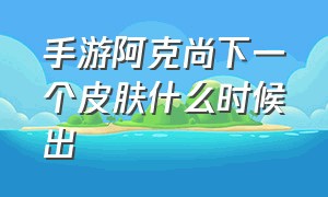 手游阿克尚下一个皮肤什么时候出（手游阿克尚皮肤手感）