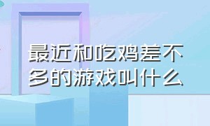 最近和吃鸡差不多的游戏叫什么