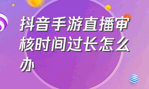 抖音手游直播审核时间过长怎么办