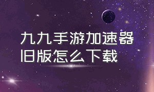 九九手游加速器旧版怎么下载