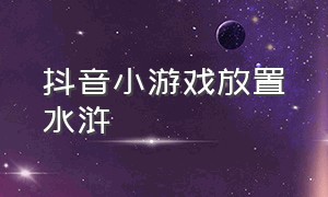 抖音小游戏放置水浒（水浒传放置游戏）