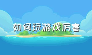 如何玩游戏厉害（玩游戏怎么玩最快）