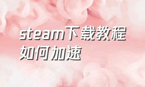 steam下载教程如何加速（steam下载安装教程）