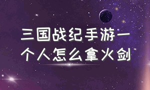 三国战纪手游一个人怎么拿火剑