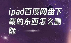 ipad百度网盘下载的东西怎么删除