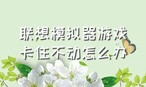 联想模拟器游戏卡住不动怎么办