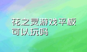 花之灵游戏平板可以玩吗（花之灵官方游戏下载）