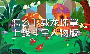 怎么下载龙珠掌上战斗全人物版