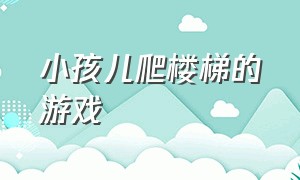 小孩儿爬楼梯的游戏（幼儿爬楼梯游戏）