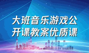 大班音乐游戏公开课教案优质课