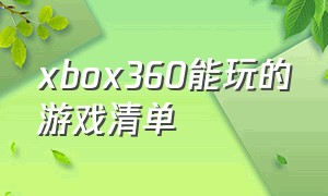 xbox360能玩的游戏清单（xbox360游戏全部中文清单）