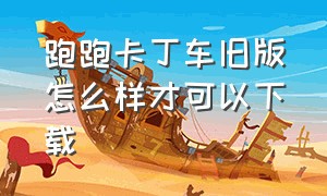 跑跑卡丁车旧版怎么样才可以下载