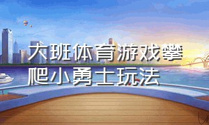 大班体育游戏攀爬小勇士玩法（大班游戏攀爬玩法）