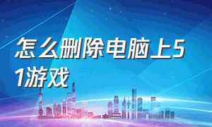 怎么删除电脑上51游戏（51游戏怎么卸载）