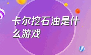 卡尔挖石油是什么游戏（卡尔挖石油是什么游戏类型）