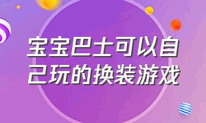 宝宝巴士可以自己玩的换装游戏（宝宝巴士换装游戏免费下载）