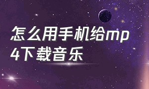 怎么用手机给mp4下载音乐