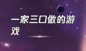 一家三口做的游戏（适合一家三口一起玩的游戏）