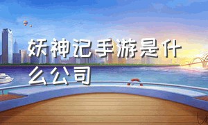 妖神记手游是什么公司（妖神记手游为啥找不到了）