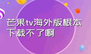 芒果tv海外版根本下载不了啊