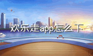 欢乐走app怎么下