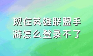 现在英雄联盟手游怎么登录不了（现在英雄联盟手游怎么登录不了了呢）