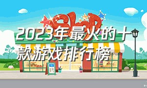 2023年最火的十款游戏排行榜