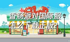 香肠派对国际服怎么下载正版?