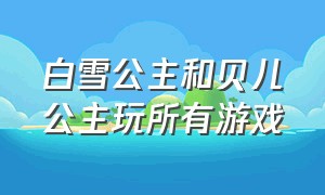 白雪公主和贝儿公主玩所有游戏