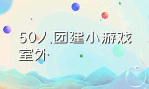 50人团建小游戏室外（50人团建小游戏游戏）