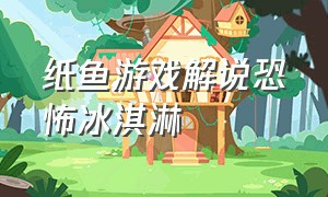 纸鱼游戏解说恐怖冰淇淋