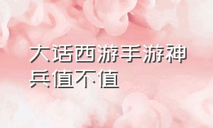 大话西游手游神兵值不值（大话西游手游二级神兵值得入手吗）