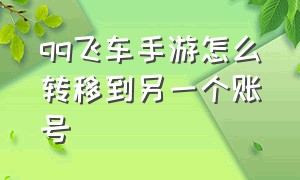 qq飞车手游怎么转移到另一个账号（qq飞车手游怎么转移到另一个账号里）