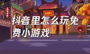 抖音里怎么玩免费小游戏