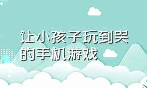 让小孩子玩到哭的手机游戏（适合小孩子的儿童手机游戏）