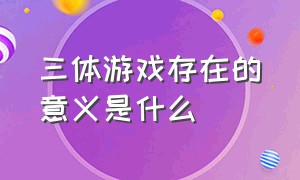 三体游戏存在的意义是什么