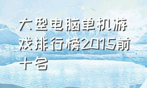 大型电脑单机游戏排行榜2015前十名