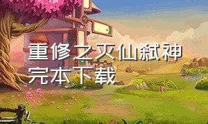 重修之灭仙弑神完本下载