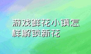 游戏鲜花小镇怎样解锁新花