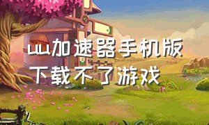 uu加速器手机版下载不了游戏（uu加速器steam手机下载）